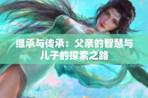 继承与传承：父亲的智慧与儿子的探索之路