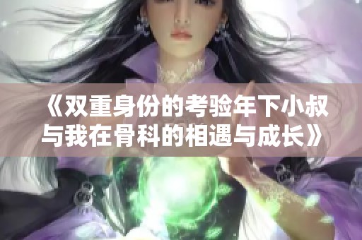 《双重身份的考验年下小叔与我在骨科的相遇与成长》