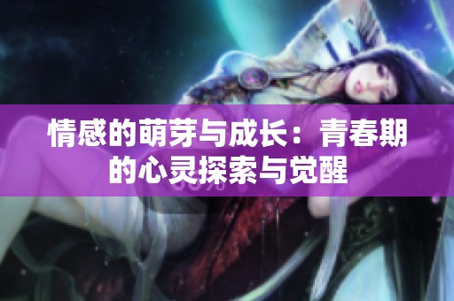 情感的萌芽与成长：青春期的心灵探索与觉醒