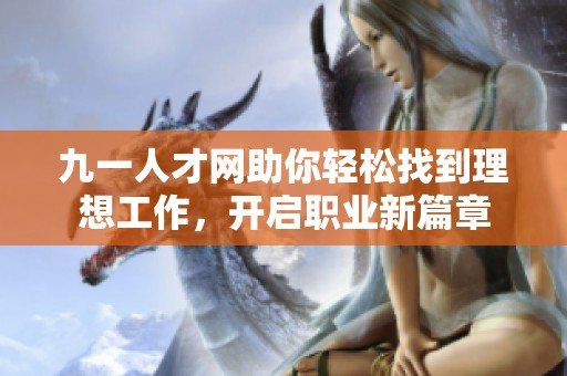 九一人才网助你轻松找到理想工作，开启职业新篇章