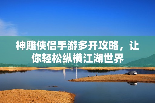 神雕侠侣手游多开攻略，让你轻松纵横江湖世界