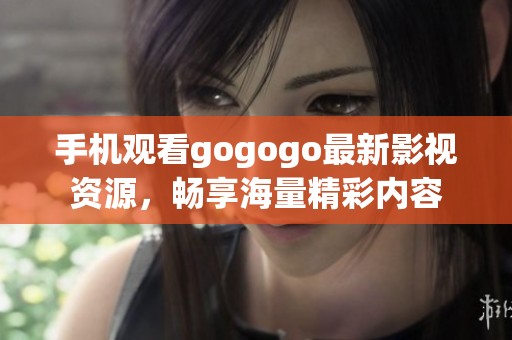 手机观看gogogo最新影视资源，畅享海量精彩内容