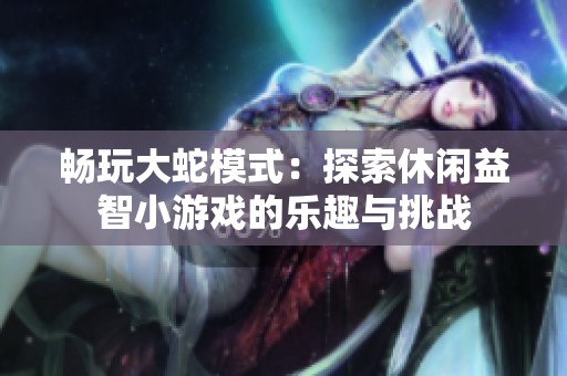 畅玩大蛇模式：探索休闲益智小游戏的乐趣与挑战