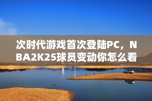 次时代游戏首次登陆PC，NBA2K25球员变动你怎么看？