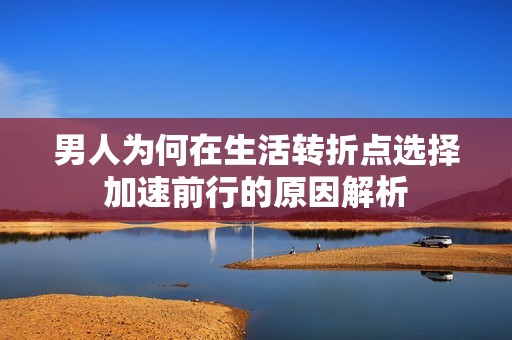 男人为何在生活转折点选择加速前行的原因解析