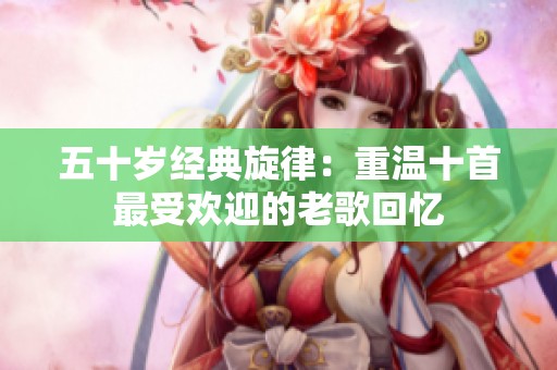 五十岁经典旋律：重温十首最受欢迎的老歌回忆