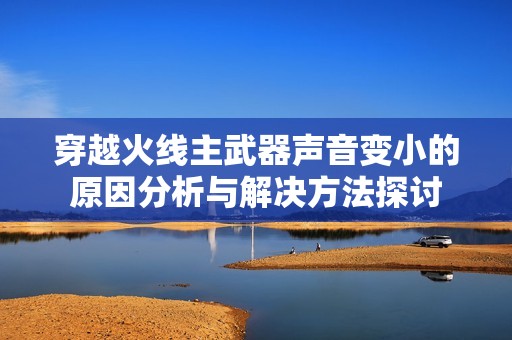 穿越火线主武器声音变小的原因分析与解决方法探讨