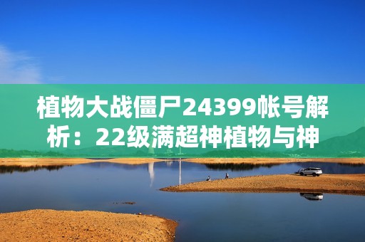 植物大战僵尸24399帐号解析：22级满超神植物与神器基因搭配指南