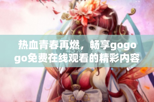 热血青春再燃，畅享gogogo免费在线观看的精彩内容
