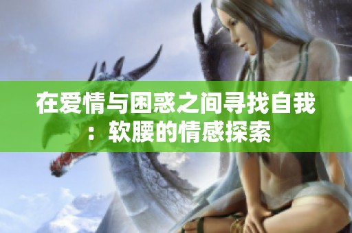 在爱情与困惑之间寻找自我：软腰的情感探索