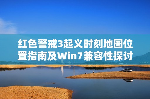 红色警戒3起义时刻地图位置指南及Win7兼容性探讨