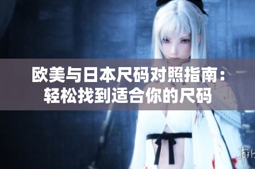 欧美与日本尺码对照指南：轻松找到适合你的尺码