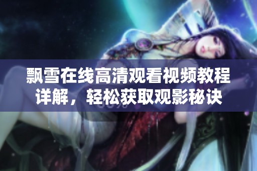 飘雪在线高清观看视频教程详解，轻松获取观影秘诀
