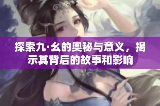 探索九·幺的奥秘与意义，揭示其背后的故事和影响