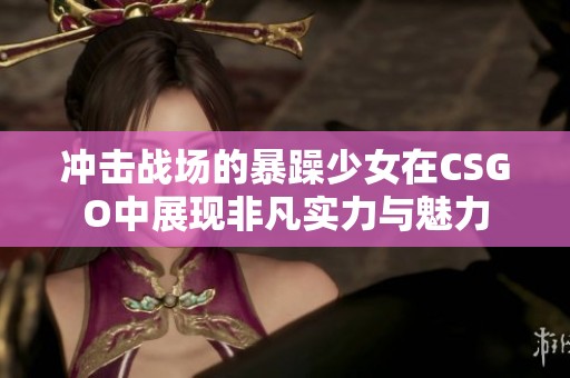 冲击战场的暴躁少女在CSGO中展现非凡实力与魅力