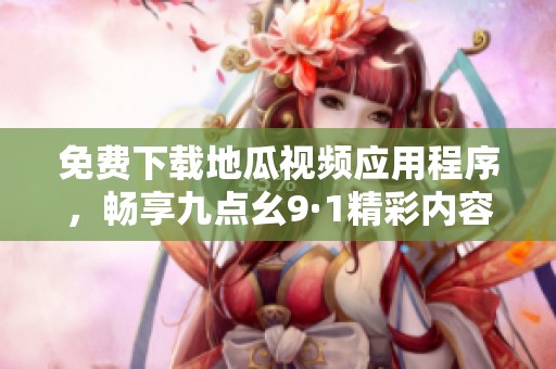 免费下载地瓜视频应用程序，畅享九点幺9·1精彩内容