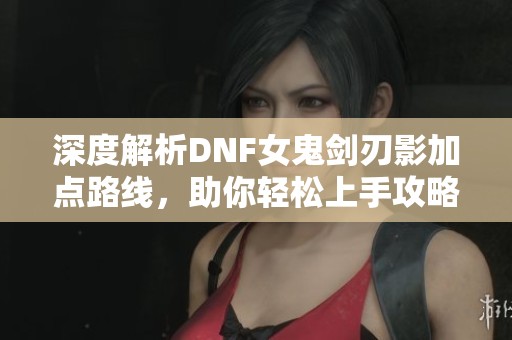 深度解析DNF女鬼剑刃影加点路线，助你轻松上手攻略