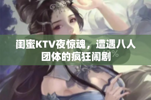 闺蜜KTV夜惊魂，遭遇八人团体的疯狂闹剧