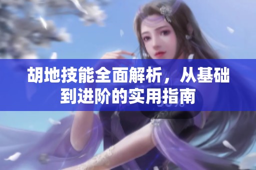 胡地技能全面解析，从基础到进阶的实用指南