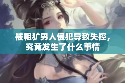 被粗犷男人侵犯导致失控，究竟发生了什么事情