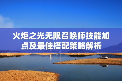 火炬之光无限召唤师技能加点及最佳搭配策略解析