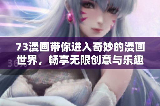 73漫画带你进入奇妙的漫画世界，畅享无限创意与乐趣