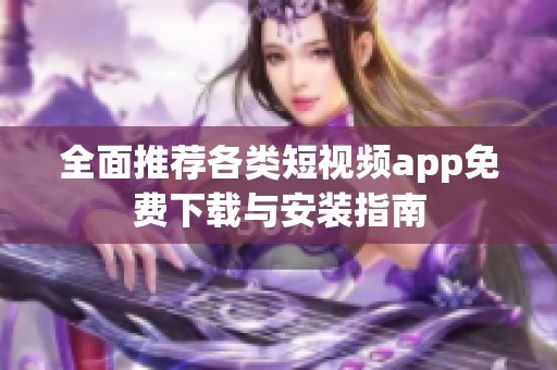 全面推荐各类短视频app免费下载与安装指南