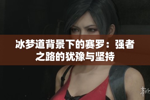 冰梦道背景下的赛罗：强者之路的犹豫与坚持