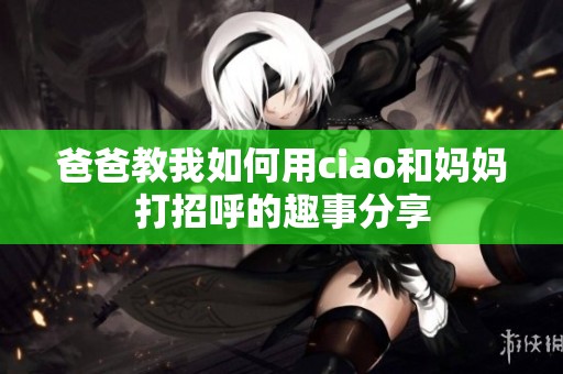 爸爸教我如何用ciao和妈妈打招呼的趣事分享