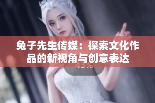 兔子先生传媒：探索文化作品的新视角与创意表达