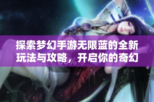 探索梦幻手游无限蓝的全新玩法与攻略，开启你的奇幻旅程