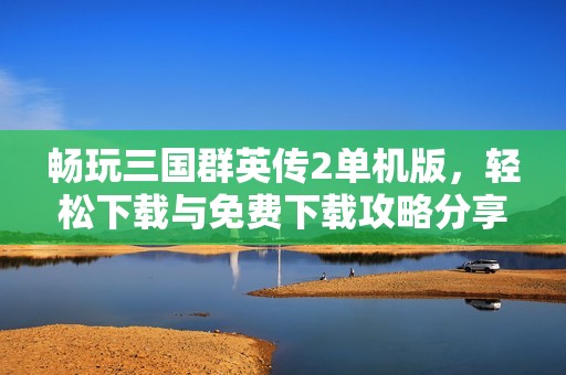 畅玩三国群英传2单机版，轻松下载与免费下载攻略分享