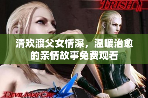 清欢渡父女情深，温暖治愈的亲情故事免费观看
