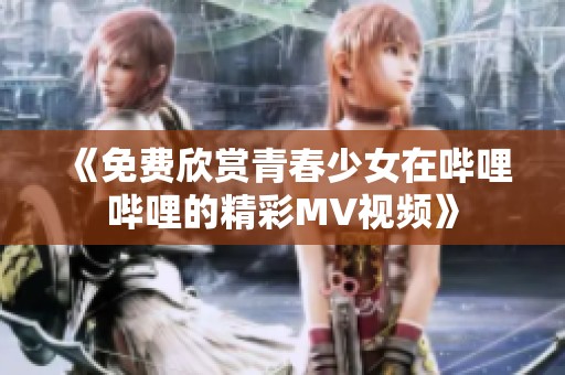 《免费欣赏青春少女在哔哩哔哩的精彩MV视频》