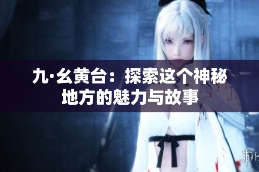 九·幺黄台：探索这个神秘地方的魅力与故事