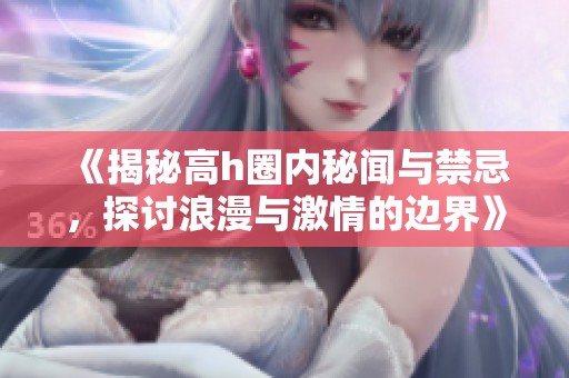 《揭秘高h圈内秘闻与禁忌，探讨浪漫与激情的边界》