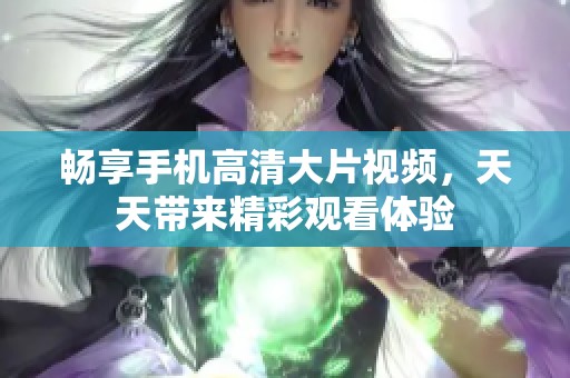 畅享手机高清大片视频，天天带来精彩观看体验