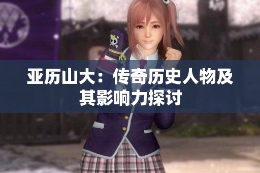亚历山大：传奇历史人物及其影响力探讨