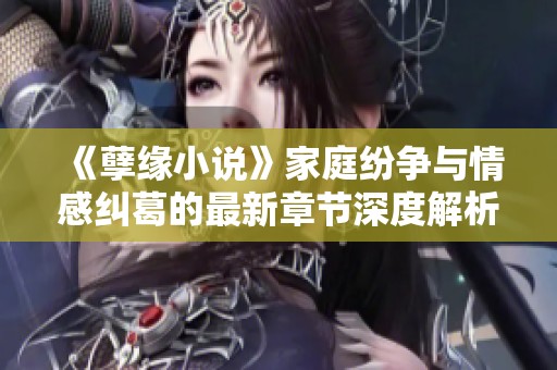 《孽缘小说》家庭纷争与情感纠葛的最新章节深度解析