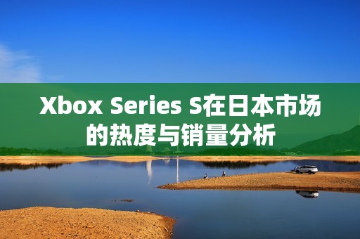 Xbox Series S在日本市场的热度与销量分析