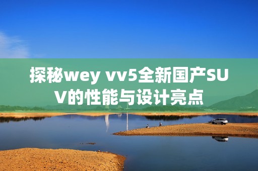 探秘wey vv5全新国产SUV的性能与设计亮点