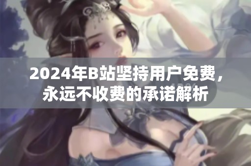 2024年B站坚持用户免费，永远不收费的承诺解析