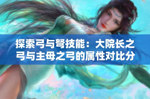 探索弓与弩技能：大院长之弓与主母之弓的属性对比分析