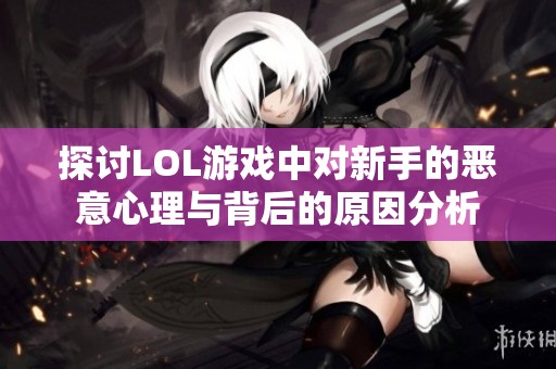 探讨LOL游戏中对新手的恶意心理与背后的原因分析