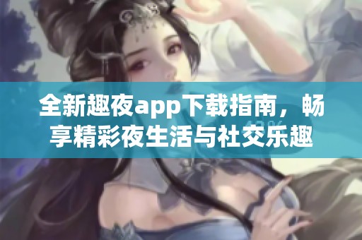 全新趣夜app下载指南，畅享精彩夜生活与社交乐趣