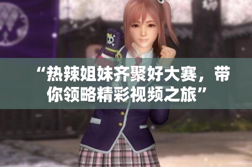 “热辣姐妹齐聚好大赛，带你领略精彩视频之旅”