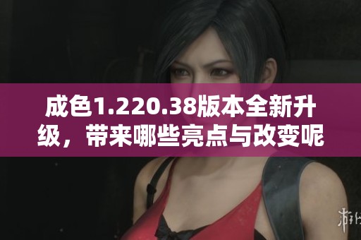 成色1.220.38版本全新升级，带来哪些亮点与改变呢