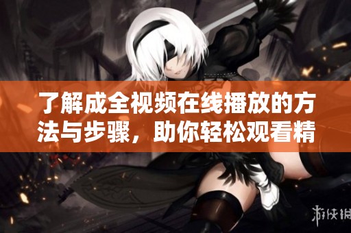 了解成全视频在线播放的方法与步骤，助你轻松观看精彩内容