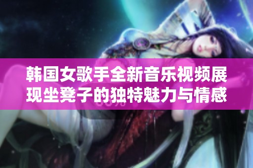 韩国女歌手全新音乐视频展现坐凳子的独特魅力与情感
