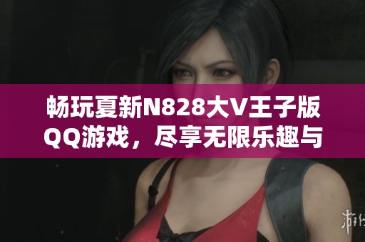 畅玩夏新N828大V王子版QQ游戏，尽享无限乐趣与刺激体验